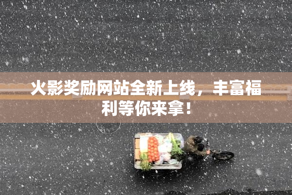 火影奖励网站全新上线，丰富福利等你来拿！