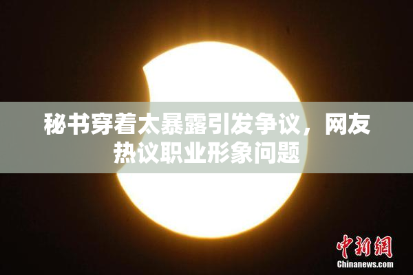 秘书穿着太暴露引发争议，网友热议职业形象问题