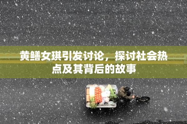黄鳝女琪引发讨论，探讨社会热点及其背后的故事