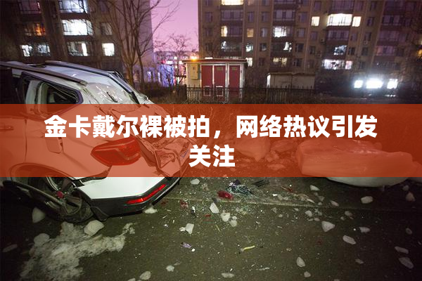 金卡戴尔裸被拍，网络热议引发关注