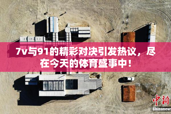 7v与91的精彩对决引发热议，尽在今天的体育盛事中！