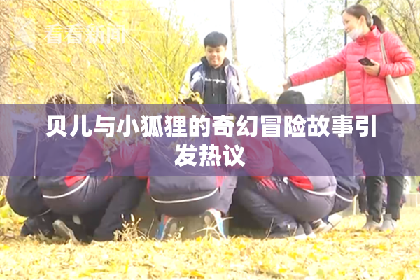 贝儿与小狐狸的奇幻冒险故事引发热议