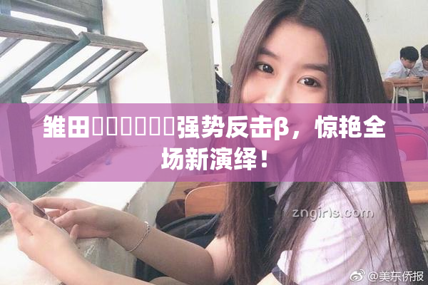 雏田❌‌❌‌❌‌强势反击β，惊艳全场新演绎！