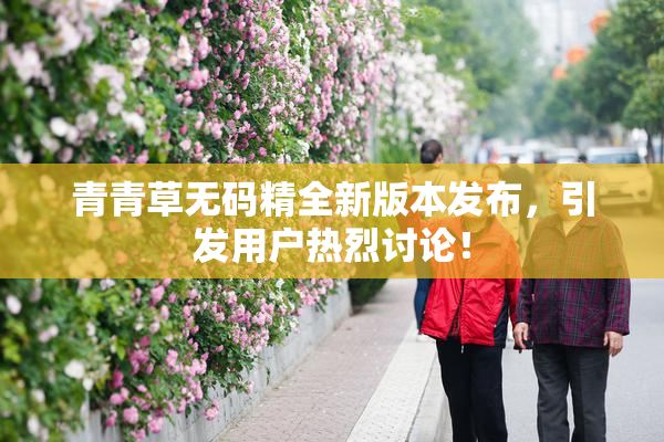 青青草无码精全新版本发布，引发用户热烈讨论！