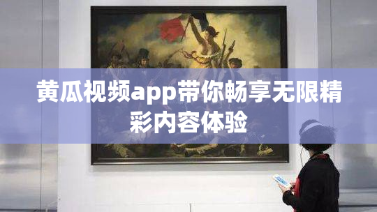 黄瓜视频app带你畅享无限精彩内容体验
