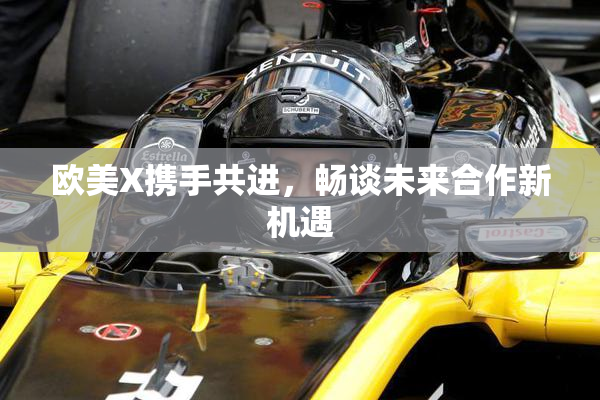 欧美X携手共进，畅谈未来合作新机遇