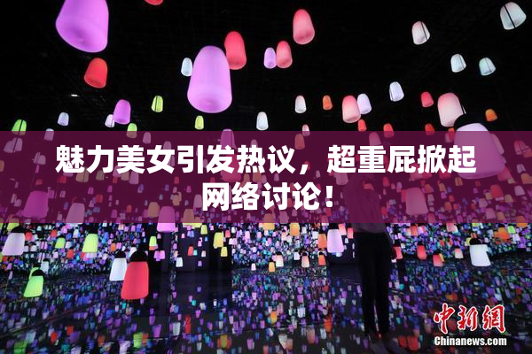魅力美女引发热议，超重屁掀起网络讨论！