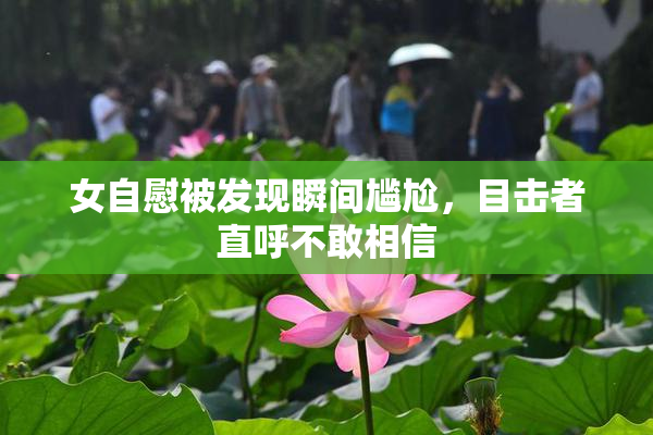 女自慰被发现瞬间尴尬，目击者直呼不敢相信