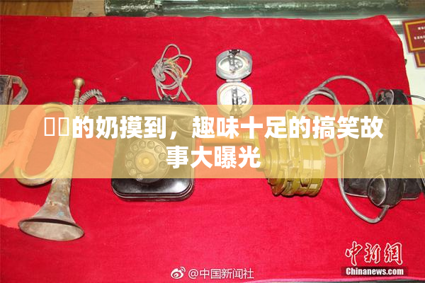 妺妺的奶摸到，趣味十足的搞笑故事大曝光