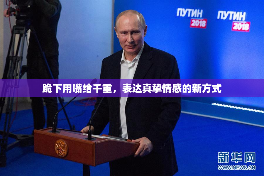 跪下用嘴给千重，表达真挚情感的新方式