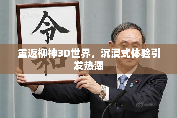 重返柳神3D世界，沉浸式体验引发热潮