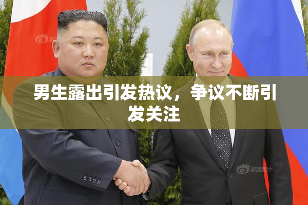 男生露出引发热议，争议不断引发关注
