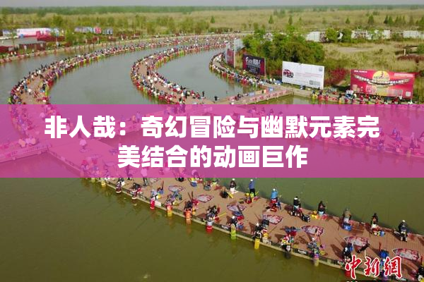 非人哉：奇幻冒险与幽默元素完美结合的动画巨作