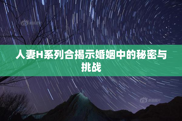 人妻H系列合揭示婚姻中的秘密与挑战