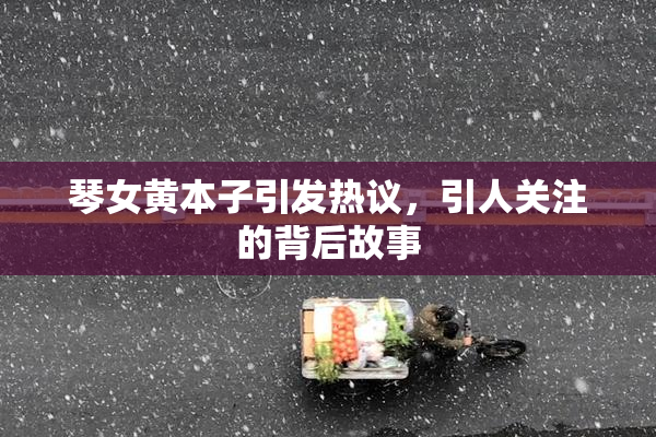 琴女黄本子引发热议，引人关注的背后故事