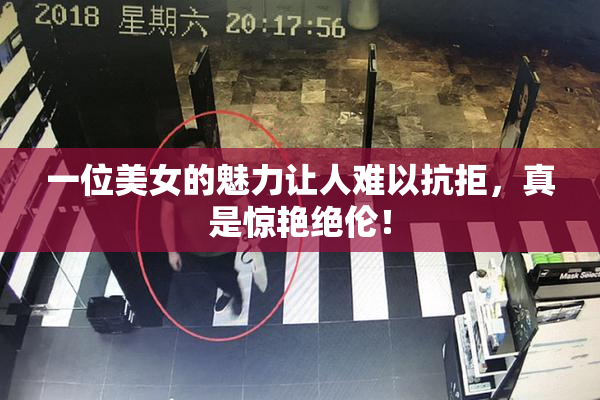 一位美女的魅力让人难以抗拒，真是惊艳绝伦！