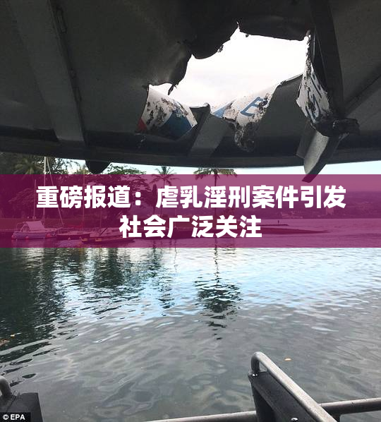 重磅报道：虐乳淫刑案件引发社会广泛关注