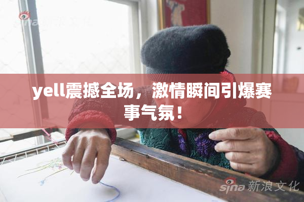 yell震撼全场，激情瞬间引爆赛事气氛！