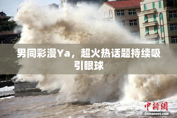 男同彩漫Ya，超火热话题持续吸引眼球