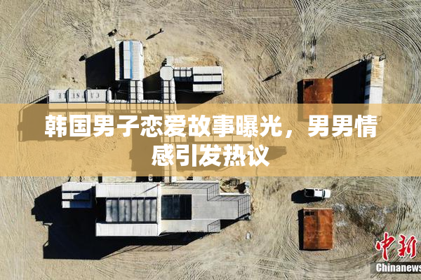 韩国男子恋爱故事曝光，男男情感引发热议