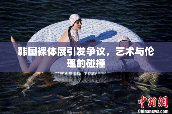 韩国裸体展引发争议，艺术与伦理的碰撞