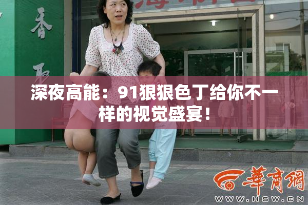 深夜高能：91狠狠色丁给你不一样的视觉盛宴！