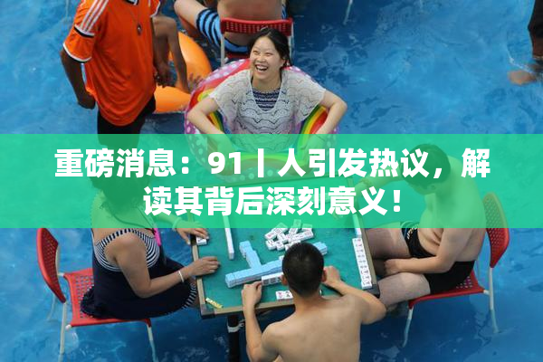 重磅消息：91丨人引发热议，解读其背后深刻意义！