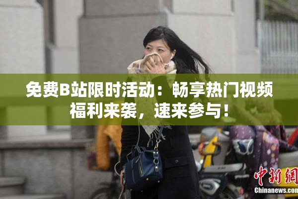 免费B站限时活动：畅享热门视频福利来袭，速来参与！