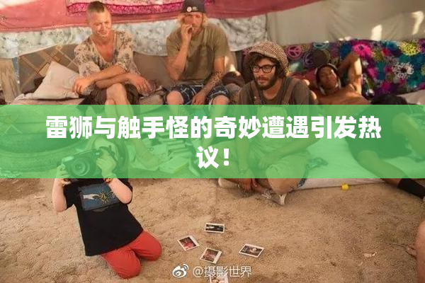 雷狮与触手怪的奇妙遭遇引发热议！