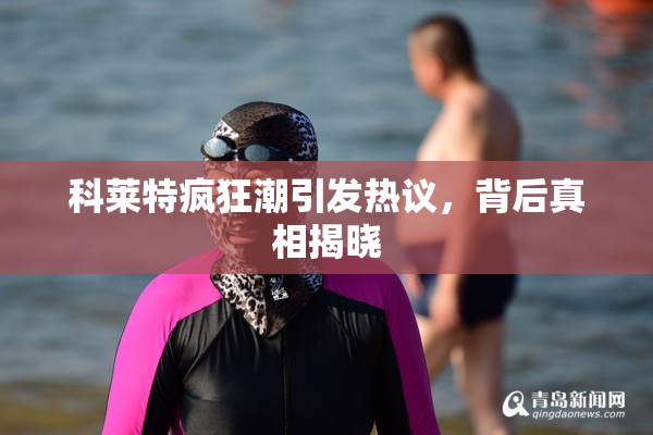 科莱特疯狂潮引发热议，背后真相揭晓