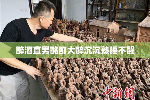 醉酒直男酩酊大醉沉沉熟睡不醒