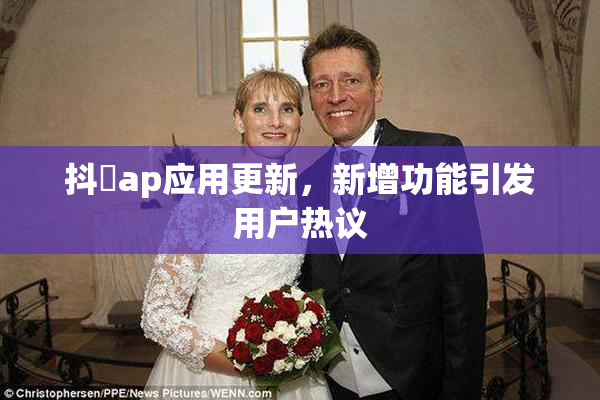 抖抈ap应用更新，新增功能引发用户热议