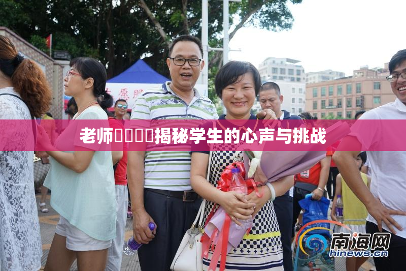 老师❌‌❌‌揭秘学生的心声与挑战