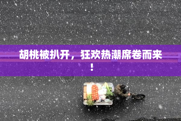 胡桃被扒开，狂欢热潮席卷而来！