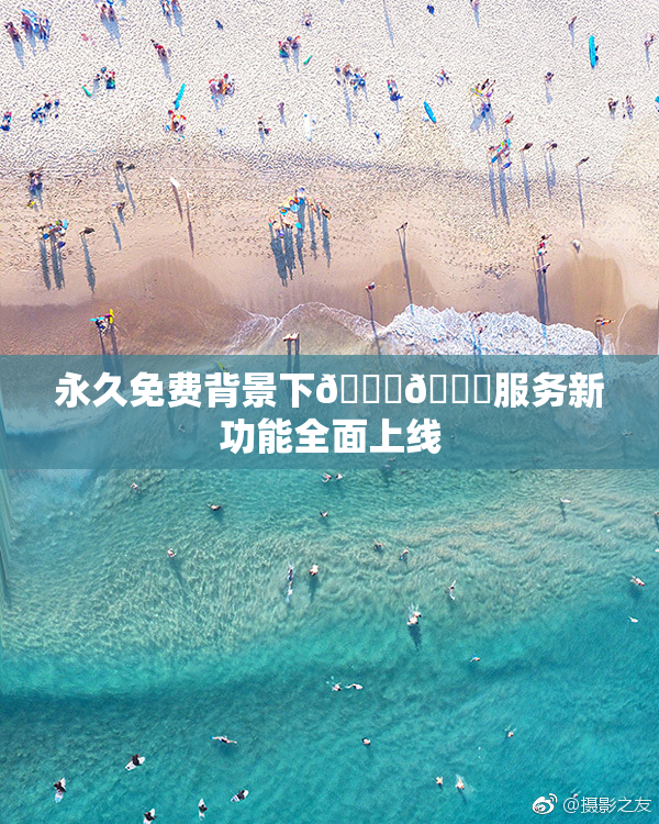 永久免费背景下🔞🔞服务新功能全面上线