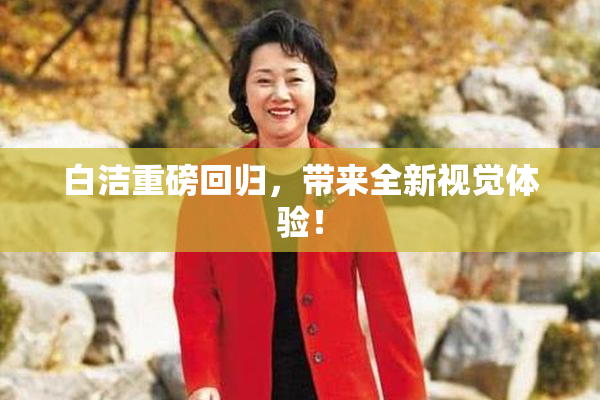 白洁重磅回归，带来全新视觉体验！