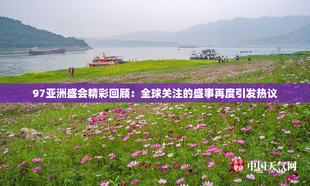 97亚洲盛会精彩回顾：全球关注的盛事再度引发热议
