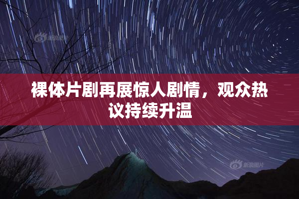 裸体片剧再展惊人剧情，观众热议持续升温