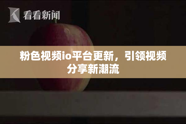 粉色视频io平台更新，引领视频分享新潮流