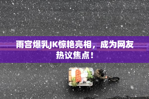 雨宫爆乳JK惊艳亮相，成为网友热议焦点！