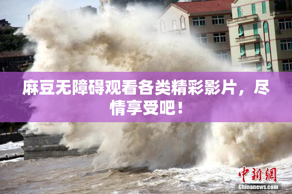 麻豆无障碍观看各类精彩影片，尽情享受吧！