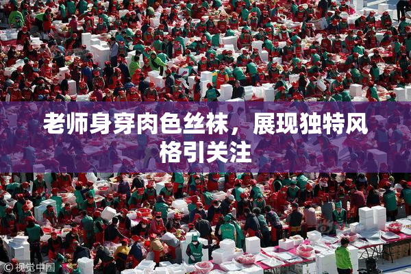老师身穿肉色丝袜，展现独特风格引关注