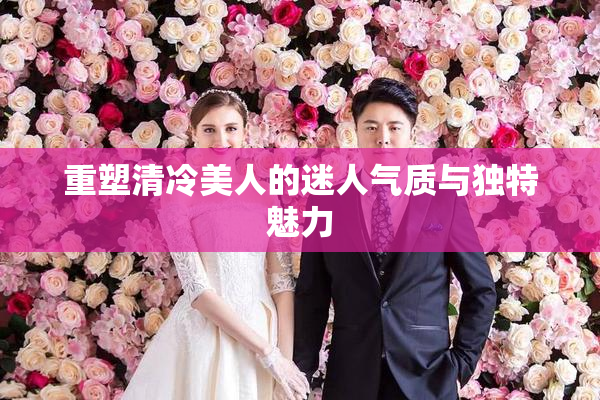 重塑清冷美人的迷人气质与独特魅力