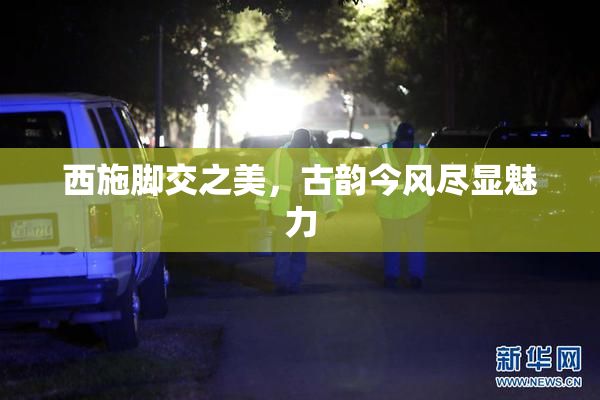 西施脚交之美，古韵今风尽显魅力