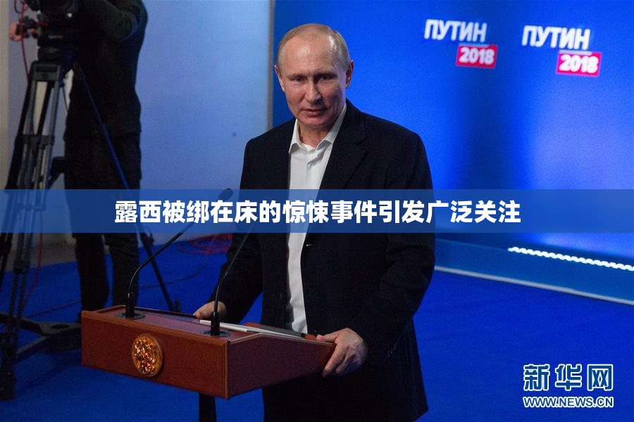 露西被绑在床的惊悚事件引发广泛关注